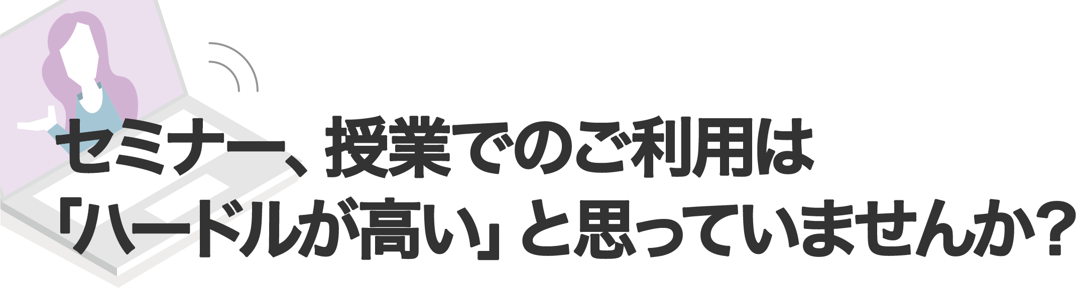 　セミナー、授業でのご利用は「ハードルが高い」と思っていませんか？