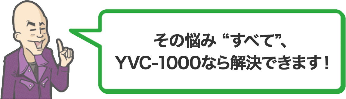 その悩み “すべて”、YVC-1000なら解決できます！