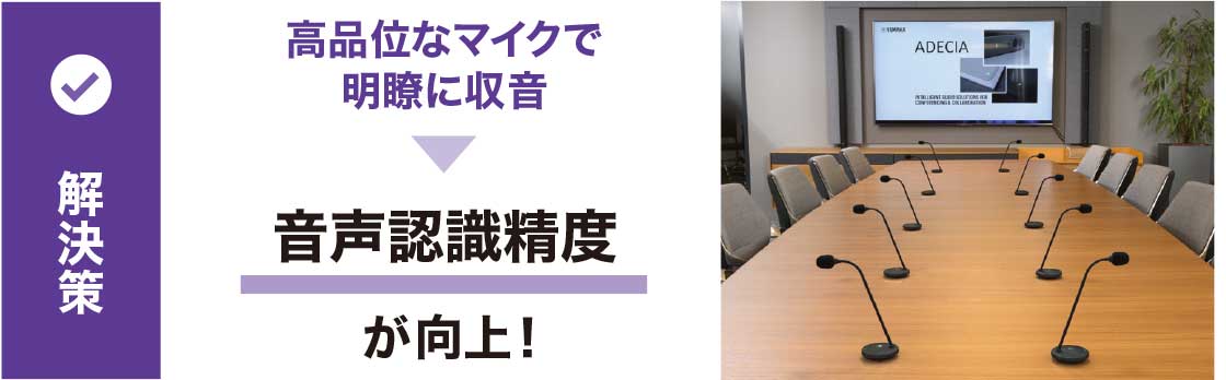 解決策：高品位なマイクで明瞭に収音 → 音声認識精度が向上！