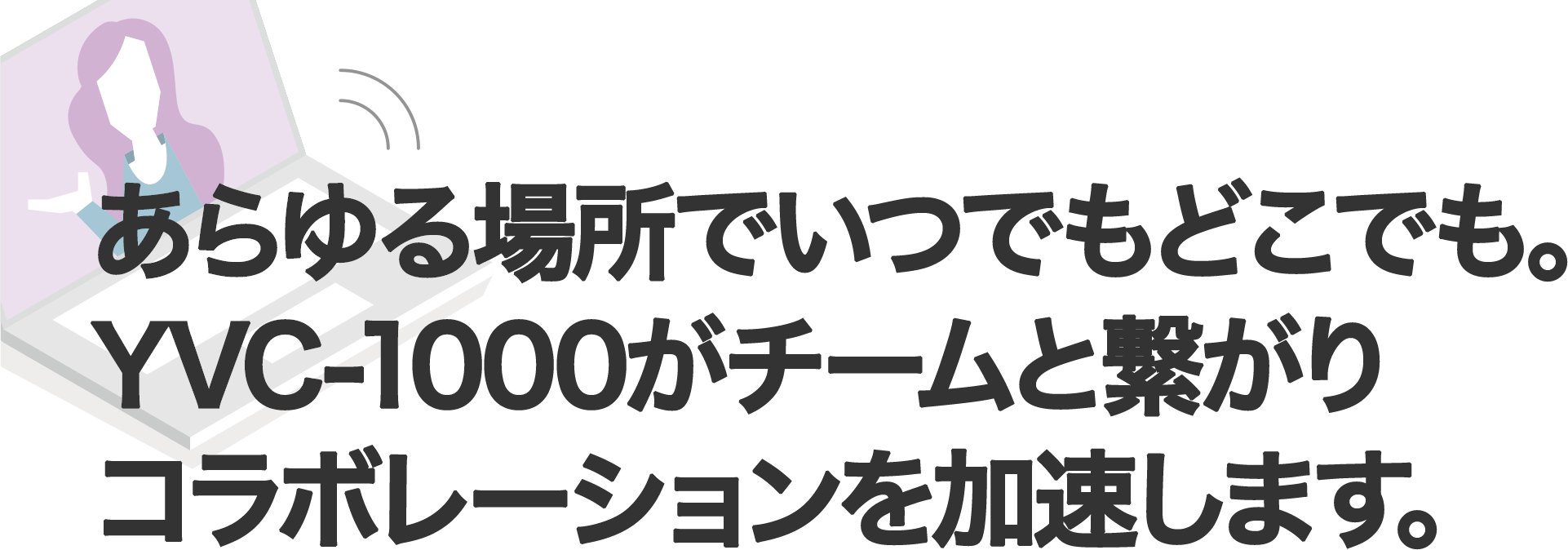 あらゆる場所でいつでもどこでも。YVC-1000がチームと繋がりコラボレーションを加速します。